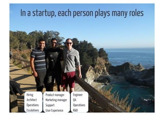 In a startup, each person plays many roles




  Hiring        Product manager     Engineer
  Architect     Marketing manager   QA
  Operations    Support             Operations
  Escalations   User Experience     R&D
 