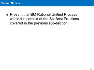 104
Section Outline
 Present the IBM Rational Unified Process
within the context of the Six Best Practices
covered in the previous sub-section
 