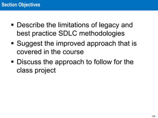 128
Section Objectives
 Describe the limitations of legacy and
best practice SDLC methodologies
 Suggest the improved approach that is
covered in the course
 Discuss the approach to follow for the
class project
 