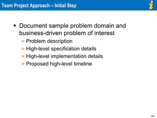 149
 Document sample problem domain and
business-driven problem of interest
» Problem description
» High-level specification details
» High-level implementation details
» Proposed high-level timeline
Team Project Approach – Initial Step
 