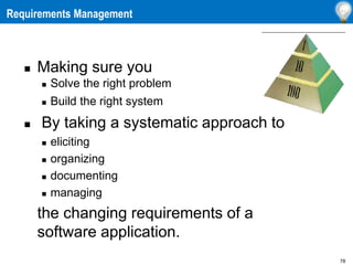 78
Requirements Management
 Making sure you
 Solve the right problem
 Build the right system
 By taking a systematic approach to
 eliciting
 organizing
 documenting
 managing
the changing requirements of a
software application.
 