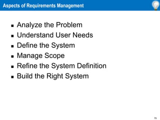 79
Aspects of Requirements Management
 Analyze the Problem
 Understand User Needs
 Define the System
 Manage Scope
 Refine the System Definition
 Build the Right System
 