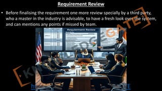 http://www.knowledgegate.in/GATE
Requirement Review
• Before finalising the requirement one more review specially by a third party,
who a master in the industry is advisable, to have a fresh look over the system,
and can mentions any points if missed by team.
 
