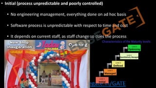 http://www.knowledgegate.in/GATE
• Initial (process unpredictable and poorly controlled)
• No engineering management, everything done on ad hoc basis
• Software process is unpredictable with respect to time and cost
• It depends on current staff, as staff change so does the process
 