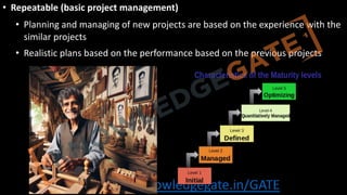 http://www.knowledgegate.in/GATE
• Repeatable (basic project management)
• Planning and managing of new projects are based on the experience with the
similar projects
• Realistic plans based on the performance based on the previous projects
 