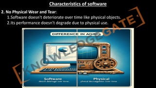 http://www.knowledgegate.in/GATE
Characteristics of software
2. No Physical Wear and Tear:
1.Software doesn't deteriorate over time like physical objects.
2.Its performance doesn't degrade due to physical use.
 