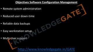 http://www.knowledgegate.in/GATE
Objectives Software Configuration Management
• Remote system administration
• Reduced user down-time
• Reliable data backups
• Easy workstation setup
• Multi-User support
 