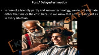http://www.knowledgegate.in/GATE
Post / Delayed estimation
• In case of a friendly partly and known technology, we do not estimate
either the time or the cost, because we know that cost will support as
in every situation.
 