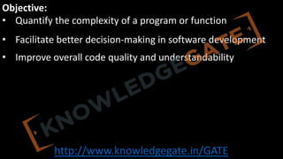 http://www.knowledgegate.in/GATE
Objective:
• Quantify the complexity of a program or function
• Facilitate better decision-making in software development
• Improve overall code quality and understandability
 