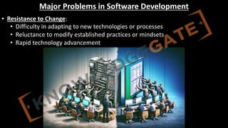 http://www.knowledgegate.in/GATE
Major Problems in Software Development
• Resistance to Change:
• Difficulty in adapting to new technologies or processes
• Reluctance to modify established practices or mindsets
• Rapid technology advancement
 