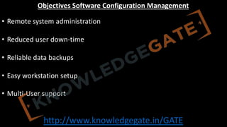 http://www.knowledgegate.in/GATE
Objectives Software Configuration Management
• Remote system administration
• Reduced user down-time
• Reliable data backups
• Easy workstation setup
• Multi-User support
 