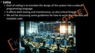 http://www.knowledgegate.in/GATE
• Coding
• Goal of coding is to translate the design of the system into a code of
programming language.
• It affects both testing and maintenance, so also critical feature.
• We will be discussing some guidelines for how to write maintainable and
readable code.
 