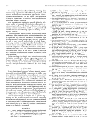 1246 IEEE TRANSACTIONS ON INDUSTRIAL INFORMATICS, VOL. 9, NO. 3, AUGUST 2013
The increasing demands of dependability, stemming from
various safety requirements and certiﬁcation procedures, will
increase the demand for formal methods application in automa-
tion software engineering. This will require a new generation
of software tools to make such methods more approachable by
control and software engineers.
In the testing domain, usual testing and code debugging tech-
niques need to be integrated with simulation and emulation en-
vironments, as well as with formal veriﬁcation tools. Again,
deﬁning common standardized models to bridge control and
simulation worlds would be very helpful for enabling such in-
tegrated solutions.
Convincing proof of beneﬁts for many presented novel design
approaches can be done only in real industrial pilot projects and
in comparison with each other and existing technologies. Such
developments and comparisons are rarely done yet. It would be
the task of major research funding bodies to include the cor-
responding priorities of comparison and evaluation for several
research-mature technologies in the future calls in order to en-
able such comparative pilot studies, rather than funding devel-
opment of new fancy ideas. The candidate technologies can in-
clude multi-agent control, SOAs, and IEC 61499 to mention a
few. The industrial and economic impact of such studies can be
very substantial.
On the other hand, practices in many automation companies
include the most advanced software engineering methods, but
they are rarely reported in academic publications. This situation
is being overcome by new instruments such as “tools special
sessions” at major international conferences, but more can be
done.
X. CONCLUSION
Despite the colloquial opinion of software design in automa-
tion mainly consisting of PLC programming in ladder logic
done in front of the machine, the presented survey proves that
it is a large and growing area with a rich body of knowledge.
One should note that the paper only scratched the surface and
(due to size limitations) could not address and reﬂect all of the
related developments in the industrial automation software en-
gineering. Many interesting and important developments were
unfortunately left behind. These include, for example, agile de-
velopment and generative programming. The main purpose of
this work was to introduce a reference basis bridging the gap be-
tween automation and software engineering worlds. Hopefully,
it will be useful for more focused studies in the future.
Software engineering is an integral part of systems engi-
neering, and this is especially true in automation. Proposing
holistic system design processes in which software engineering
is tightly intertwined is a compelling challenge, but the progress
observed and reﬂected in this review provides convincing evi-
dences in the feasibility of this goal.
REFERENCES
[1] R. Stetter, “Software Im Maschinenbau -Lästiges Anhängsel Oder
Chance Zur Marktführerschaft? VDMA, ITQ,” 2011 [Online]. Avail-
able: http://www.software-kompetenz.de/servlet/is/21700/Stetter-
SW_im_Maschinenbau.pdf?command=downloadContent&ﬁle-
name=Stetter-SW_im_Maschinenbau.pdf
[2] IEEE Standard Glossary of Software Engineering Terminology. New
York, NY, USA: IEEE, 1990.
[3] “Automation expenditures for discrete industries,” ARC, 2012 [On-
line]. Available: http://www.arcweb.com/market-studies/pages/au-
tomation-systems-for-discrete-industries.aspx
[4] International Standard IEC 62264-1: Enterprise—Control System In-
tegration Part 1: Models and Terminology. Geneva, Switzerland: Int.
Electrotech. Commission, 2003.
[5] X. Xu et al., “STEP-compliant NC research: The search for intelligent
CAD/CAPP/CAM/CNC integration,” Int. J. Prod. Res., vol. 43, pp.
3703–3743, 2005.
[6] J. K. Chaar, D. Teichroew, and R. A. Volz, “Developing manufacturing
control software: A survey and critique,” Int. J. Flexible Manuf. Syst.,
vol. 5, pp. 53–88, 1993.
[7] , A. Abran, J. W. Moore, P. Bourque, R. Dupuis, and L. L. Tripp, Eds.,
SWEBOK: Guide to the Software Engineering Body of Knowledge.
Washington, DC, USA: IEEE Comput. Soc., 2004.
[8] A. Dubey, “Evaluating software engineering methods in the context of
automation applications,” in Proc. 9th Int. Conf. Ind. Inf., 2011, pp.
585–590.
[9] International Standard IEC 61131-3: Programmable Controller—Part
3: Programming Languages. Geneva, Switzerland: Int. Electrotech.
Commission, 1993, pp. 230–230.
[10] B. Werner, “Object-oriented extensions for IEC 61131-3,” IEEE Ind.
Electron. Mag., vol. 3, no. 4, pp. 36–39, Dec. 2009.
[11] N. Bauer, R. Huuck, B. Lukoschus, and S. Engell, A Unifying Seman-
tics for Sequential Function Charts Integration of Software Speciﬁca-
tion Techniques for Applications in Engineering, H. Ehrig, W. Damm,
J. Desel, M. Große-Rhode, W. Reif, and E. Schnieder, Eds. et al.
Berlin, Germany: Springer, 2004, vol. 3147, pp. 400–418.
[12] V. Vyatkin, J. H. Christensen, and J. L. M. Lastra, “OOONEIDA: An
open, object-oriented knowledge economy for intelligent industrial
automation,” IEEE Trans. Ind. Inf., vol. 1, no. 1, pp. 4–17,
Feb. 2005.
[13] J. Virta, I. Seilonen, A. Tuomi, and K. Koskinen, “SOA-Based integra-
tion for batch process management with OPC UA and ISA-88/95,” in
Proc. IEEE Conf. Emerging Technol. Factory Autom., Bilbao, Spain,
2010, pp. 1–8.
[14] International Standard IEC 61512–1: Batch Control—Part 1: Models
and Terminology. Geneva, Switzerland: Int. Electrotech. Commis-
sion, 1997.
[15] International Standard IEC614999-1: Function Blocks—Part 1 Archi-
tecture, First ed. Geneva, Switzerland: Int. Electrotech. Commission,
2005.
[16] V. Vyatkin, “IEC 61499 as enabler of distributed and intelligent au-
tomation: State of the art review,” IEEE Trans. Ind. Inf., vol. 7, no. 4,
pp. 768–781, Nov. 2011.
[17] C. Diedrich, F. Russo, L. Winkel, and T. Blevins, “Function block ap-
plications in control systems based on IEC 61804,” ISA Trans., vol. 43,
pp. 123–131, 2004.
[18] International Standard IEC 61850: Communication Networks and Sys-
tems in Substations—Part 7, Basic Information and Communication
Structure. Geneva, Switzerland: Int. Electrotech. Commission, 2003.
[19] G. Zhabelova and V. Vyatkin, “Multi-agent smart grid automation ar-
chitecture based on IEC 61850/61499 intelligent logical nodes,” IEEE
Trans. Ind. Electron., vol. 59, no. 5, pp. 2351–2362, May 2011.
[20] N. Higgins, V. Vyatkin, N. K. C. Nair, and K. Schwarz, “Distributed
power system automation with IEC 61850, IEC 61499, and intelligent
control,” IEEE Trans. Syst., Man Cybern. C, Applic. Rev., vol. 41, no.
1, pp. 81–92, Jan. 2011.
[21] T. Strasser, M. Stifter, F. Andren, D. B. de Castro, and W. Hribernik,
“Applying open standards and open source software for smart grid ap-
plications: Simulation of distributed intelligent control of power sys-
tems,” in Proc. IEEE Power Energy Soc. General Meeting, 2011, pp.
1–8.
[22] H. ElMaraghy, “Flexible and reconﬁgurable manufacturing systems
paradigms,” Int. J. Flexible Manuf. Syst., vol. 17, pp. 261–276, 2005.
[23] U. Ryssel, H. Dibowski, and K. Kabitzsch, “Generation of function
block based designs using Semantic Web technologies,” in IEEE
Conference on Emerging Technologies and Factory Automation
(ETFA’09), 2009.
[24] J. G. Breslin, D. O’Sullivan, A. Passant, and L. Vasiliu, “Semantic Web
computing in industry,” Comput. Industry, vol. 61, pp. 729–741, 2010.
 