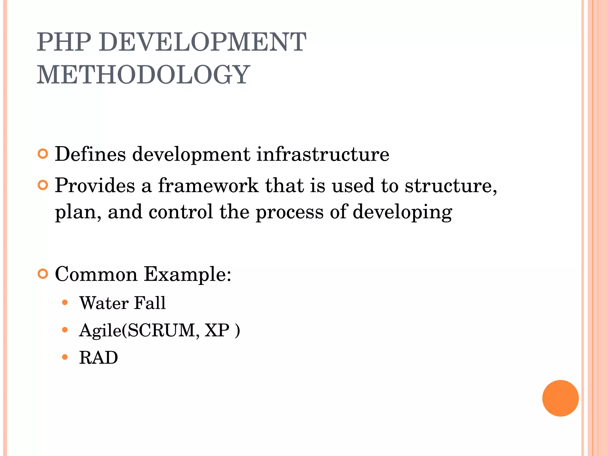 PHP DEVELOPMENT METHODOLOGY Defines development infrastructure Provides a framework that is used to structure, plan, and control the process of developing  Common Example:  Water Fall Agile(SCRUM, XP ) RAD 