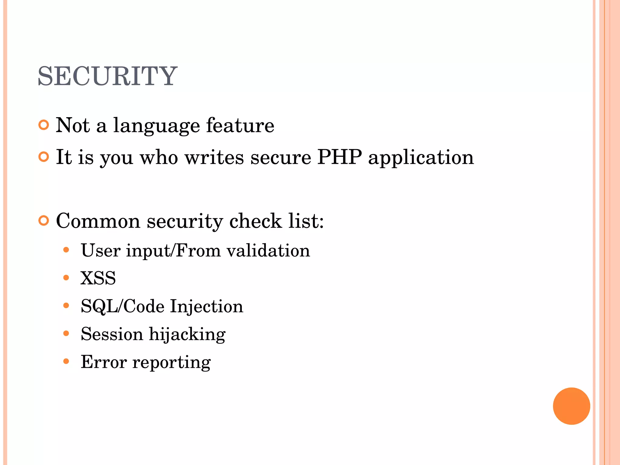SECURITY Not a language feature It is you who writes secure PHP application Common security check list: User input/From validation XSS SQL/Code Injection  Session hijacking Error reporting 