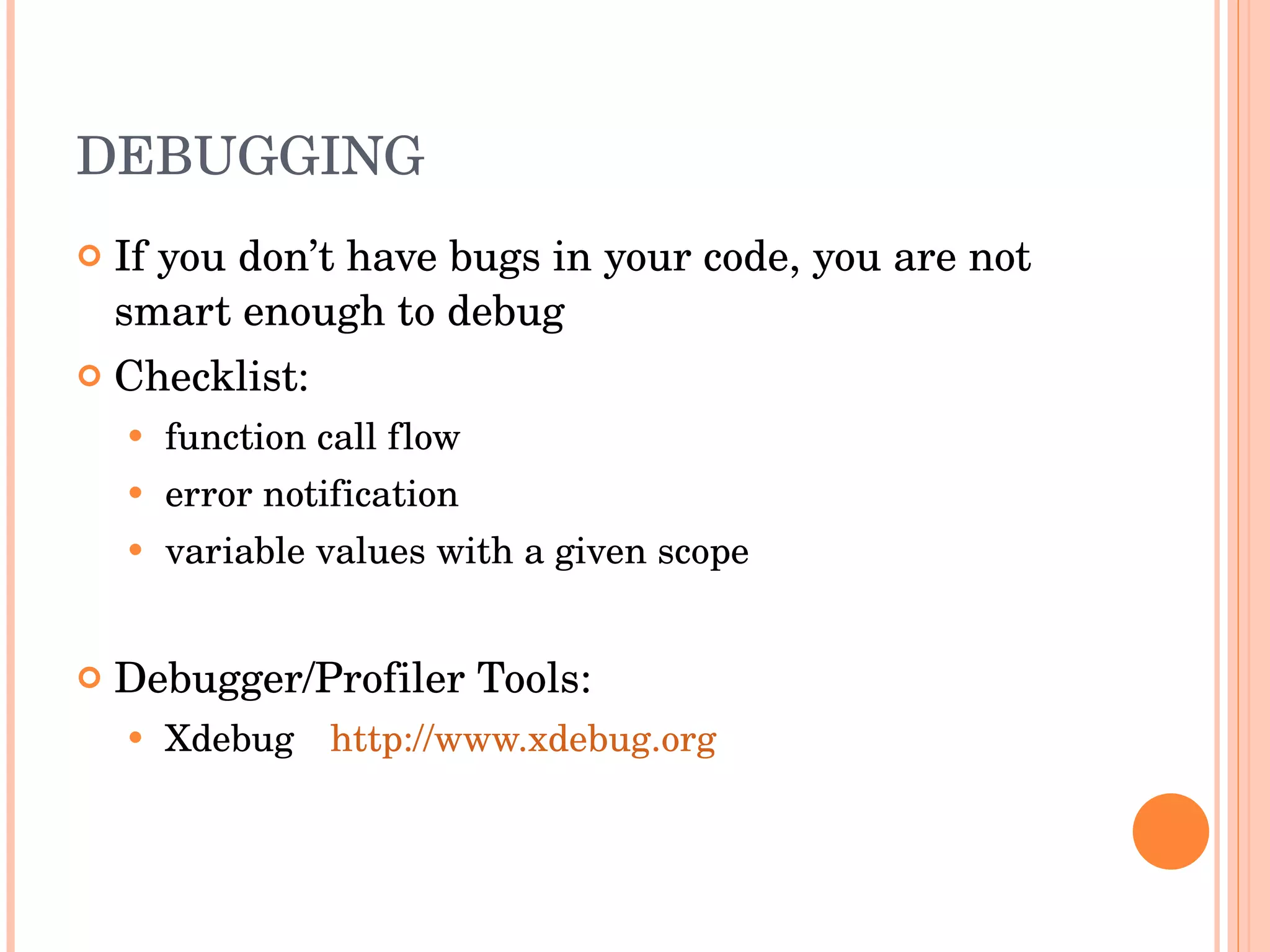 DEBUGGING If you don’t have bugs in your code, you are not smart enough to debug Checklist: function call flow  error notification  variable values with a given scope  Debugger/Profiler Tools: Xdebug http://www.xdebug.org 