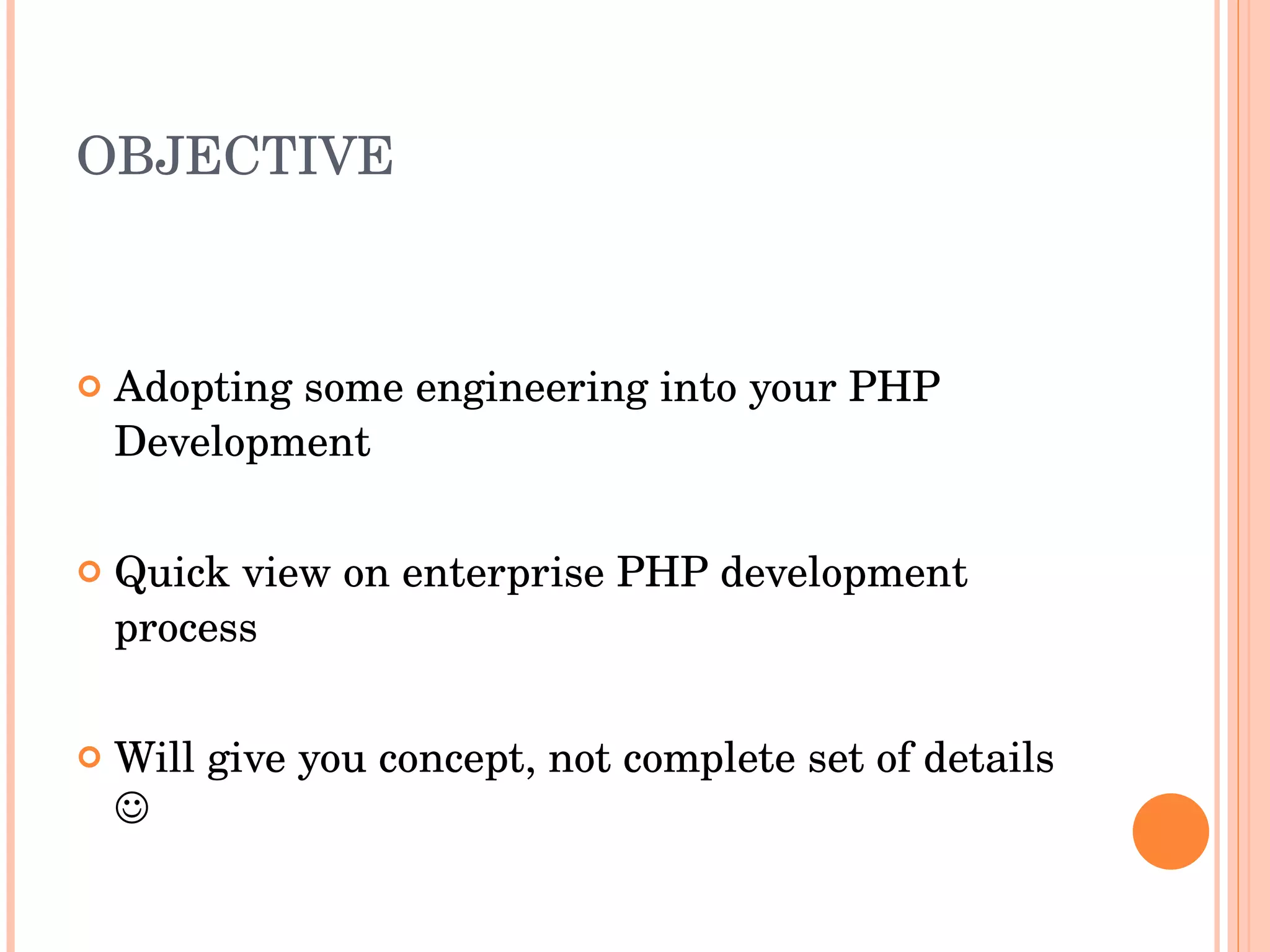 OBJECTIVE Adopting some engineering into your PHP Development Quick view on enterprise PHP development process Will give you concept, not complete set of details   