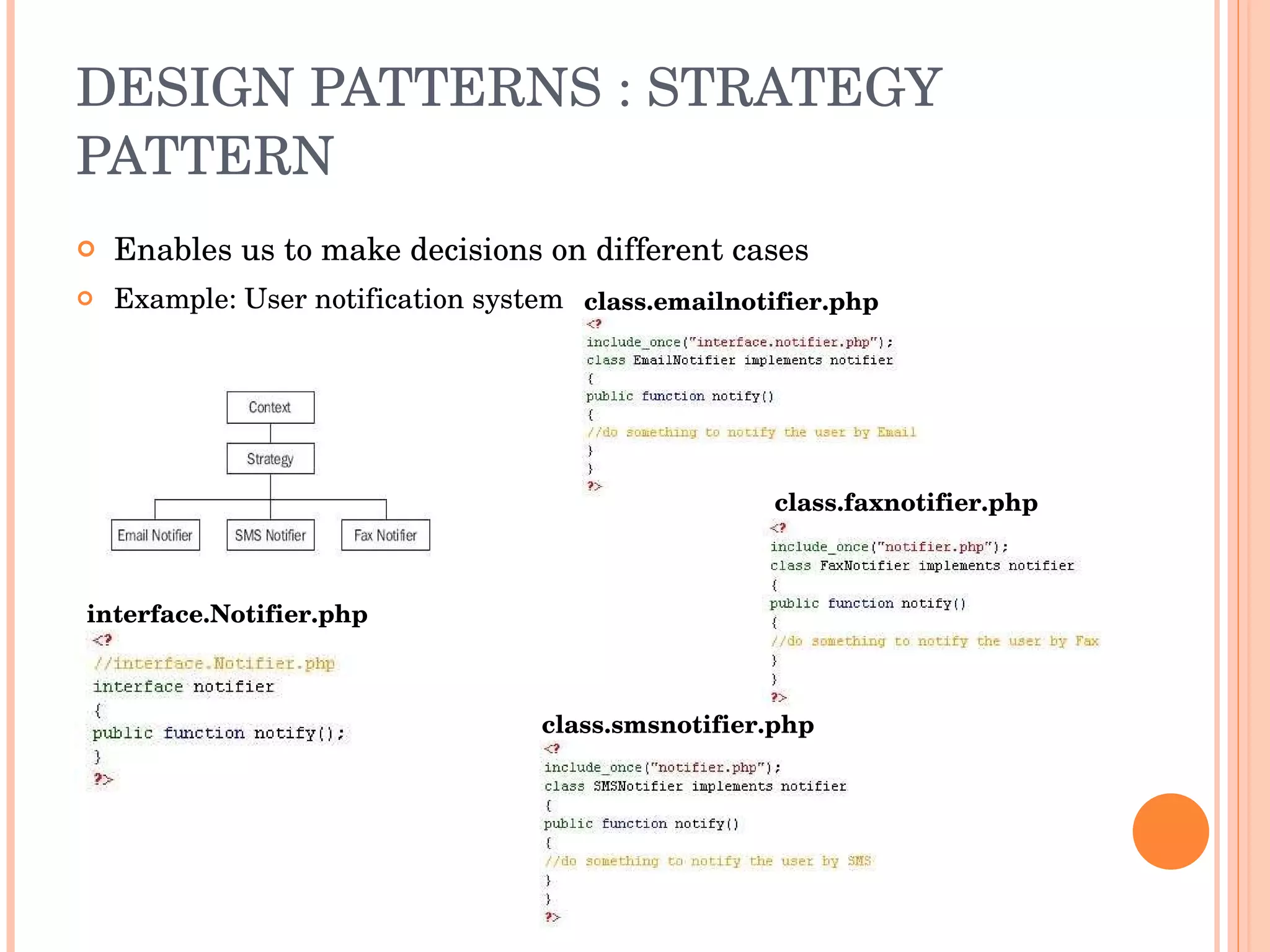 DESIGN PATTERNS : STRATEGY PATTERN Enables us to make decisions on different cases Example: User notification system class.emailnotifier.php class.faxnotifier.php class.smsnotifier.php interface.Notifier.php 