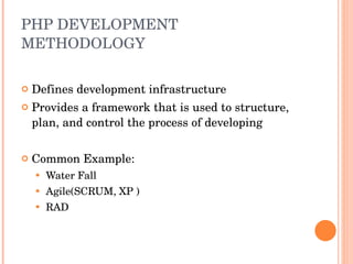 PHP DEVELOPMENT METHODOLOGY Defines development infrastructure Provides a framework that is used to structure, plan, and control the process of developing  Common Example:  Water Fall Agile(SCRUM, XP ) RAD 
