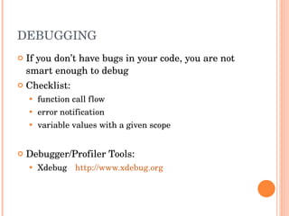 DEBUGGING If you don’t have bugs in your code, you are not smart enough to debug Checklist: function call flow  error notification  variable values with a given scope  Debugger/Profiler Tools: Xdebug http://www.xdebug.org 