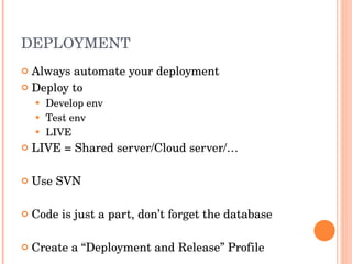 DEPLOYMENT Always automate your deployment Deploy to  Develop env Test env LIVE LIVE = Shared server/Cloud server/… Use SVN Code is just a part, don’t forget the database Create a “Deployment and Release” Profile 