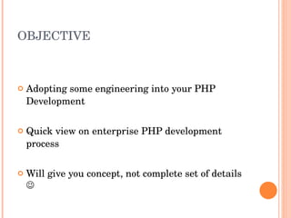 OBJECTIVE Adopting some engineering into your PHP Development Quick view on enterprise PHP development process Will give you concept, not complete set of details   