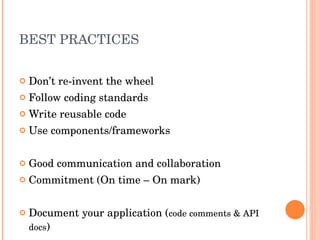 BEST PRACTICES Don’t re-invent the wheel Follow coding standards Write reusable code Use components/frameworks Good communication and collaboration Commitment (On time – On mark) Document your application ( code comments & API docs ) 