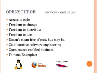 OPENSOURCE WWW.OPENSOURCE.ORG Access to code Freedom to change Freedom to distribute Freedom to use Doesn’t mean free of cost, but may be. Collaborative software engineering Open source enabled business Famous Examples: 
