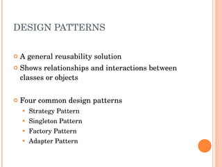 DESIGN PATTERNS A general reusability solution Shows relationships and interactions between classes or objects Four common design patterns Strategy Pattern Singleton Pattern Factory Pattern Adapter Pattern 