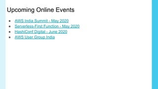 Upcoming Online Events
● AWS India Summit - May 2020
● Serverless-First Function - May 2020
● HashiConf Digital - June 2020
● AWS User Group India
 