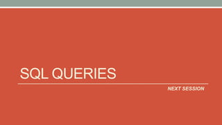 SQL QUERIES
NEXT SESSION
 
