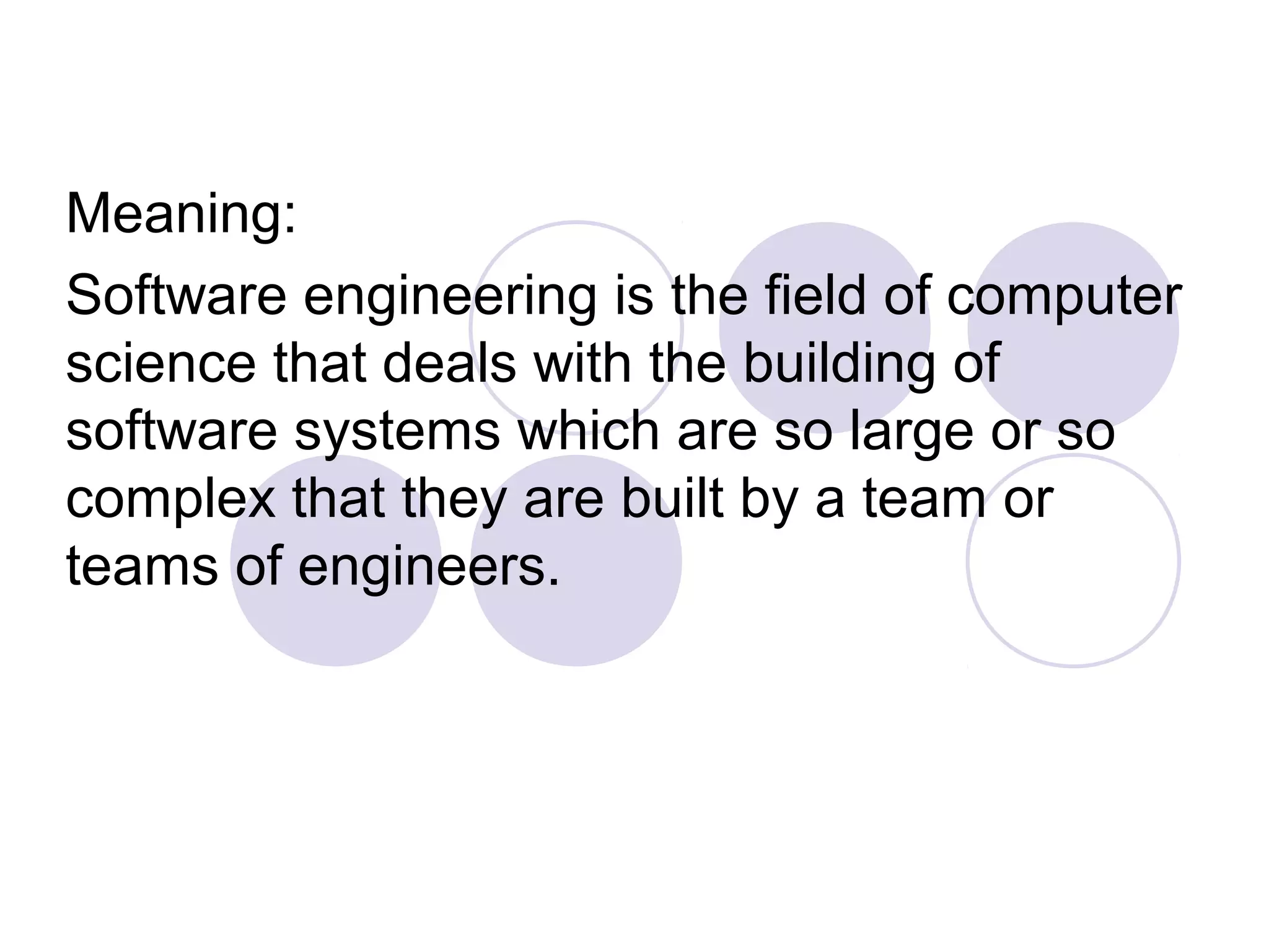 Meaning:
Software engineering is the field of computer
science that deals with the building of
software systems which are so large or so
complex that they are built by a team or
teams of engineers.
 