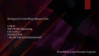 Strategies for Controlling Software Costs
LAB-01
SOFTWARE Engineering
CSC-6160-1
INSTRUCTOR
- DR VICTOR GOVINDASWAMY
Presented by Lenin Chowdary Gogineni
 