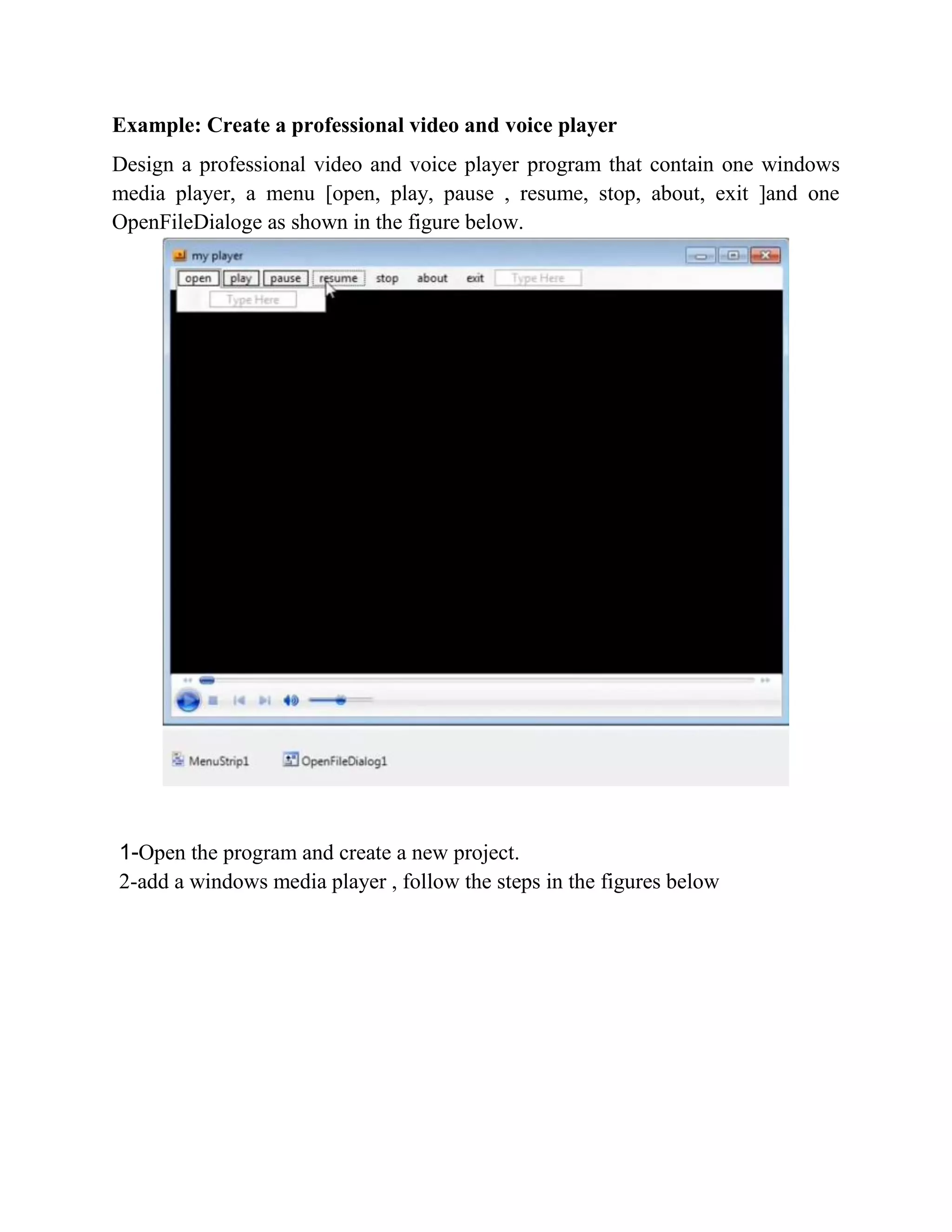 Example: Create a professional video and voice player Design a professional video and voice player program that contain one windows media player, a menu [open, play, pause , resume, stop, about, exit ]and one OpenFileDialoge as shown in the figure below. 1-Open the program and create a new project. 2-add a windows media player , follow the steps in the figures below 