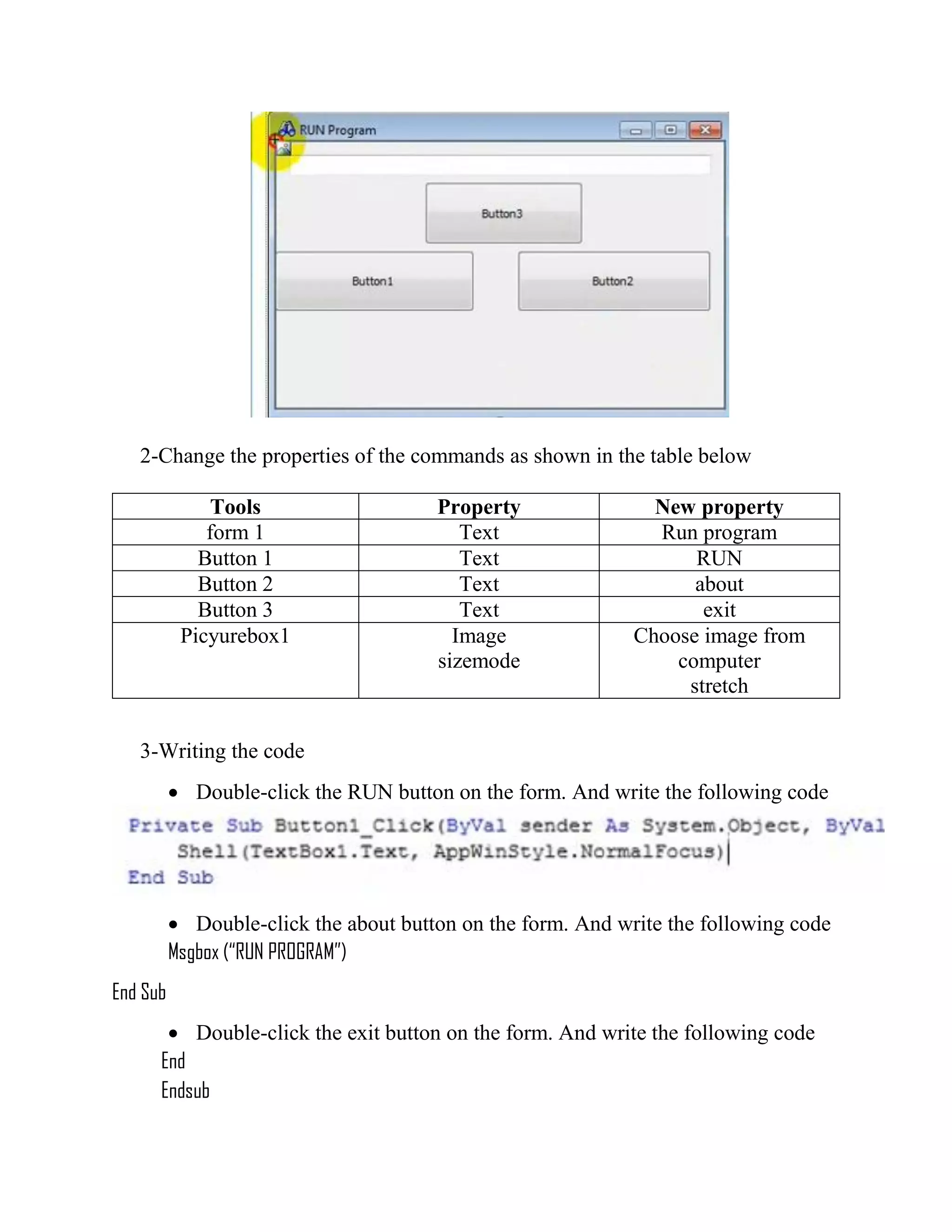 2-Change the properties of the commands as shown in the table below Tools Property New property form 1 Text Run program Button 1 Text RUN Button 2 Text about Button 3 Text exit Picyurebox1 Image sizemode Choose image from computer stretch 3-Writing the code  Double-click the RUN button on the form. And write the following code  Double-click the about button on the form. And write the following code Msgbox (“RUN PROGRAM”) End Sub  Double-click the exit button on the form. And write the following code End Endsub 