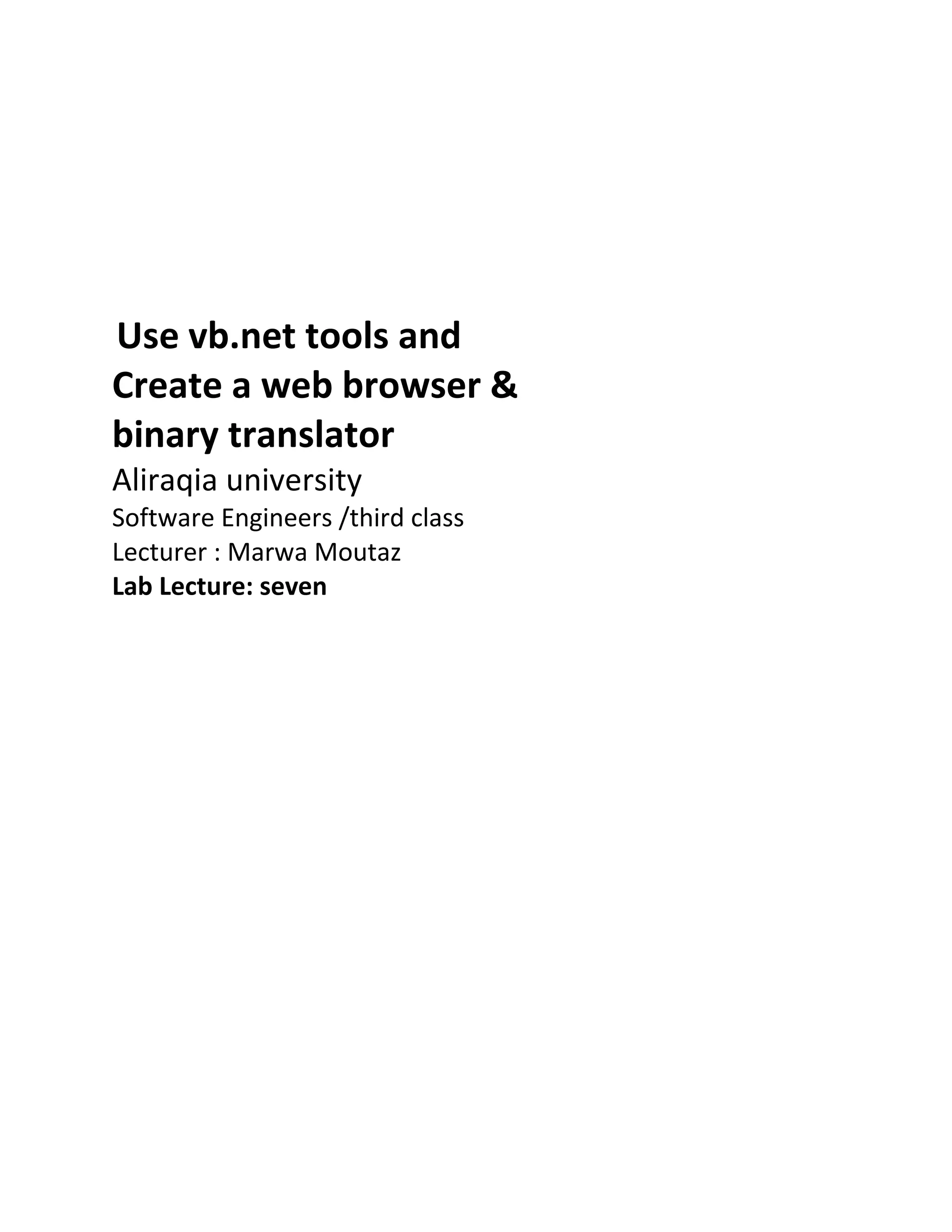 Use vb.net tools and Create a web browser & binary translator Aliraqia university Software Engineers /third class Lecturer : Marwa Moutaz Lab Lecture: seven 