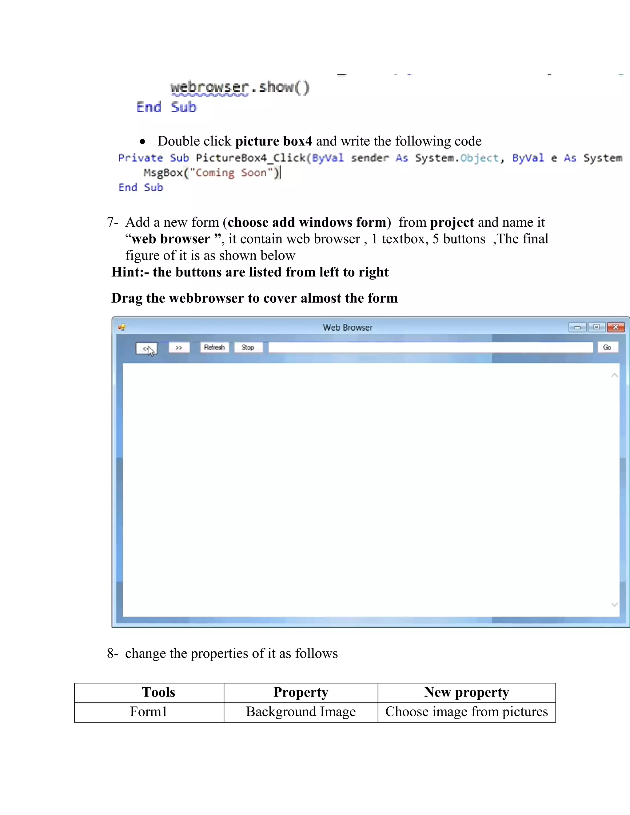  Double click picture box4 and write the following code 7- Add a new form (choose add windows form) from project and name it “web browser ”, it contain web browser , 1 textbox, 5 buttons ,The final figure of it is as shown below Hint:- the buttons are listed from left to right Drag the webbrowser to cover almost the form 8- change the properties of it as follows Tools Property New property Form1 Background Image Choose image from pictures 