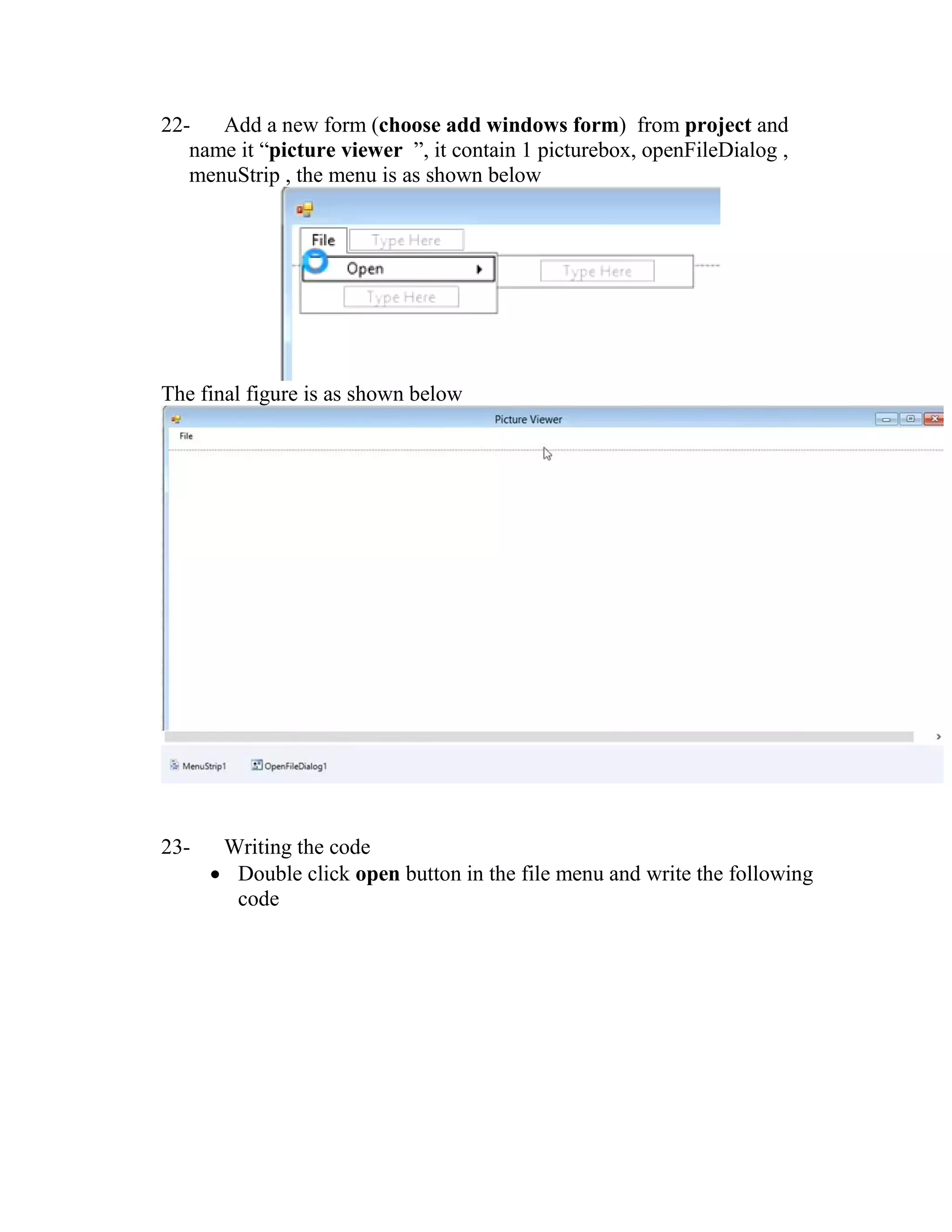 22- Add a new form (choose add windows form) from project and name it “picture viewer ”, it contain 1 picturebox, openFileDialog , menuStrip , the menu is as shown below The final figure is as shown below 23- Writing the code  Double click open button in the file menu and write the following code 