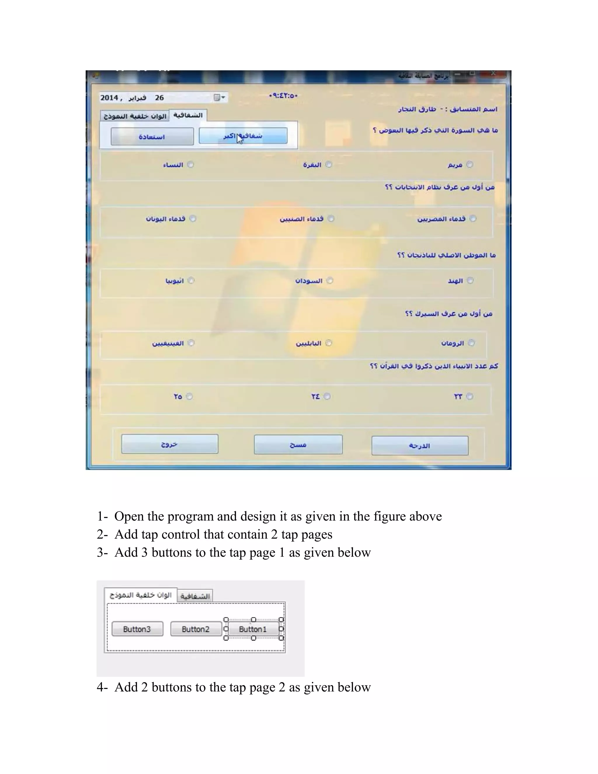 1- Open the program and design it as given in the figure above 2- Add tap control that contain 2 tap pages 3- Add 3 buttons to the tap page 1 as given below 4- Add 2 buttons to the tap page 2 as given below 