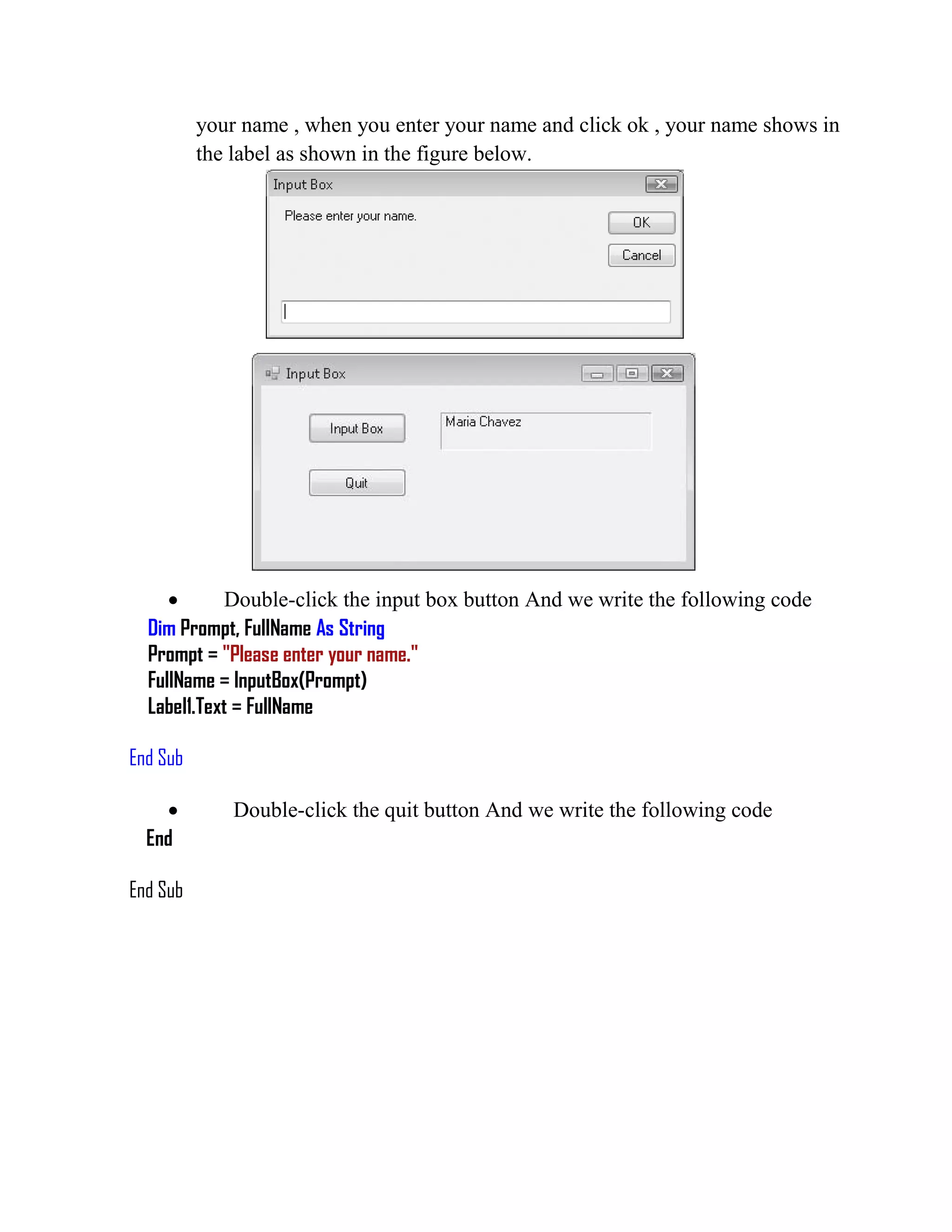 your name , when you enter your name and click ok , your name shows in the label as shown in the figure below.  Double-click the input box button And we write the following code Dim Prompt, FullName As String Prompt = "Please enter your name." FullName = InputBox(Prompt) Label1.Text = FullName End Sub  Double-click the quit button And we write the following code End End Sub 