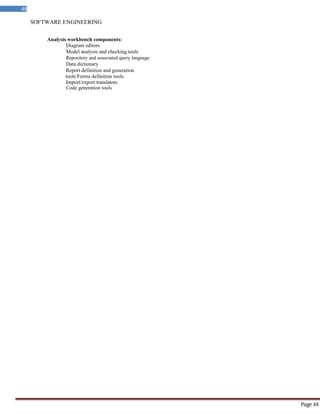 SOFTWARE ENGINEERING
48
Page 48
Analysis workbench components:
Diagram editors
Model analysis and checking tools
Repository and associated query language
Data dictionary
Report definition and generation
tools Forms definition tools
Import/export translators
Code generation tools
 