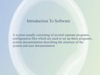 Introduction To Software
A system usually consisting of several separate programs ,
configuration files which are used to set up these programs,
system documentation describing the structure of the
system and user documentation
 