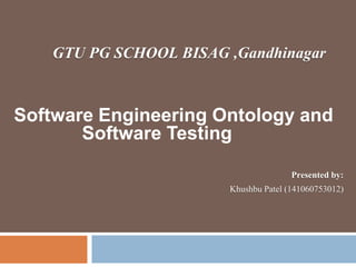 Software Engineering Ontology and
Software Testing
GTU PG SCHOOL BISAG ,Gandhinagar
Presented by:
Khushbu Patel (141060753012)
 