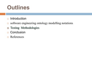 Outlines
 Introduction
 software engineering ontology modelling notations
 Testing Methodologies
 Conclusion
 References
 