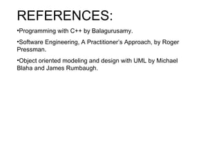 REFERENCES: Programming with C++ by Balagurusamy. Software Engineering, A Practitioner’s Approach, by Roger Pressman. Object oriented modeling and design with UML by Michael Blaha and James Rumbaugh. 