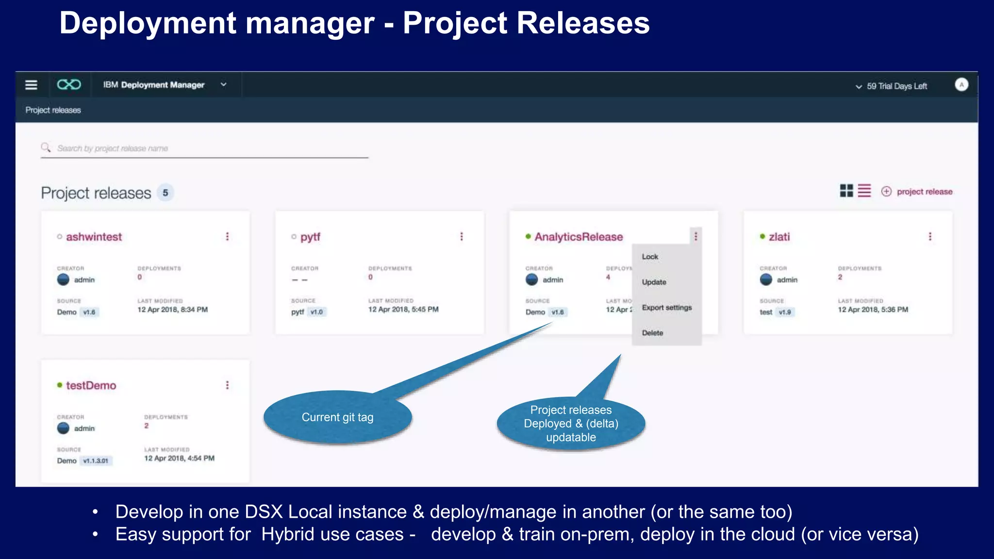 Deployment manager - Project Releases Project releases Deployed & (delta) updatable Current git tag • Develop in one DSX Local instance & deploy/manage in another (or the same too) • Easy support for Hybrid use cases - develop & train on-prem, deploy in the cloud (or vice versa) 