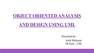 OBJECT ORIENTED ANALYSIS
AND DESIGN USING UML
Presented by :
Arifa Mehreen
M.Tech. , CSE
 