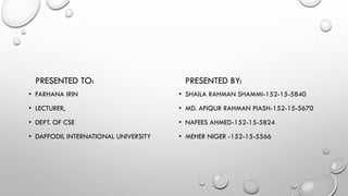 PRESENTED TO:
• FARHANA IRIN
• LECTURER,
• DEPT. OF CSE
• DAFFODIL INTERNATIONAL UNIVERSITY
PRESENTED BY:
• SHAILA RAHMAN SHAMMI-152-15-5840
• MD. AFIQUR RAHMAN PIASH-152-15-5670
• NAFEES AHMED-152-15-5824
• MEHER NIGER -152-15-5566
 