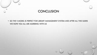 CONCLUSION
• SO THE V-MODEL IS PERFECT FOR LIBRARY MANAGEMENT SYSTEM AND AFTER ALL THIS SLIDES
WE HOPE YOU ALL ARE AGREEING WITH US
 