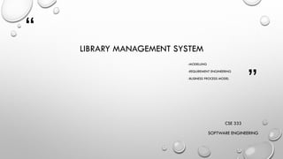 “
”
LIBRARY MANAGEMENT SYSTEM
-MODELLING
-REQUIREMENT ENGINEERING
-BUSINESS PROCESS MODEL
CSE 333
SOFTWARE ENGINEERING
 